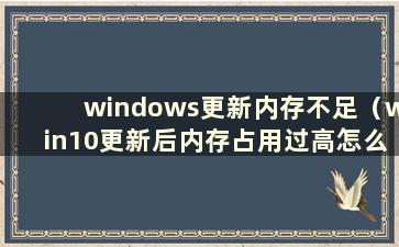 windows更新内存不足（win10更新后内存占用过高怎么办）