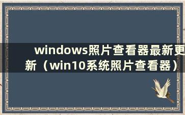 windows照片查看器最新更新（win10系统照片查看器）