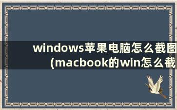 windows苹果电脑怎么截图(macbook的win怎么截屏快捷键)