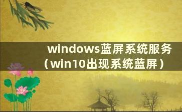 windows蓝屏系统服务（win10出现系统蓝屏）