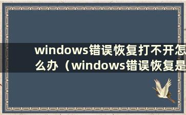 windows错误恢复打不开怎么办（windows错误恢复是什么意思）
