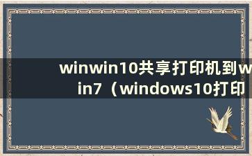 winwin10共享打印机到win7（windows10打印机共享windows7）