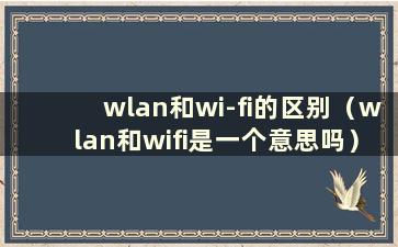 wlan和wi-fi的区别（wlan和wifi是一个意思吗）