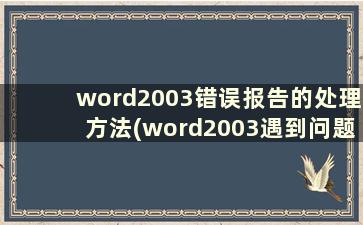 word2003错误报告的处理方法(word2003遇到问题需要关闭发送错误报告)