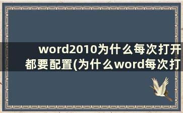 word2010为什么每次打开都要配置(为什么word每次打开都要配置)