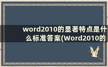 word2010的显著特点是什么标准答案(Word2010的显著特点是什么)
