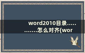 word2010目录............怎么对齐(word目录的符号......怎么对齐)