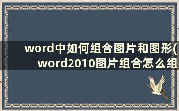 word中如何组合图片和图形(word2010图片组合怎么组合)