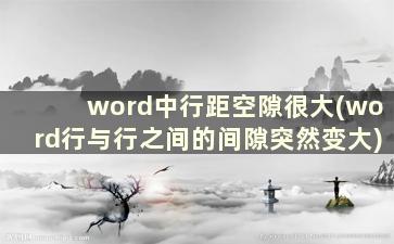 word中行距空隙很大(word行与行之间的间隙突然变大)