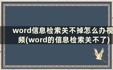 word信息检索关不掉怎么办视频(word的信息检索关不了)
