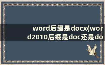 word后缀是docx(word2010后缀是doc还是docx)