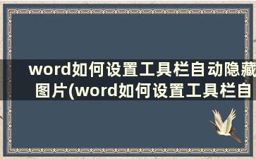 word如何设置工具栏自动隐藏图片(word如何设置工具栏自动隐藏内容)