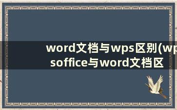 word文档与wps区别(wpsoffice与word文档区别)