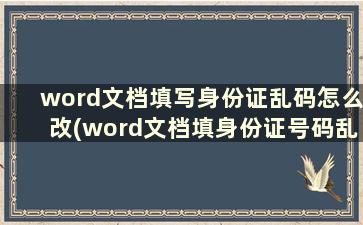 word文档填写身份证乱码怎么改(word文档填身份证号码乱码)