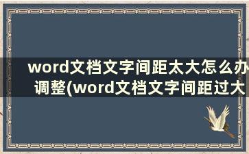 word文档文字间距太大怎么办调整(word文档文字间距过大)