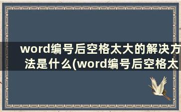 word编号后空格太大的解决方法是什么(word编号后空格太大怎么办)