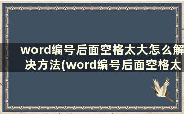 word编号后面空格太大怎么解决方法(word编号后面空格太大怎么解决问题)
