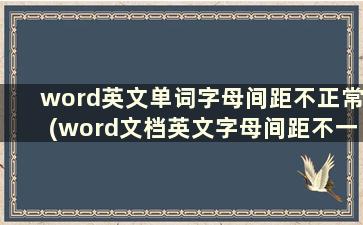 word英文单词字母间距不正常(word文档英文字母间距不一样)