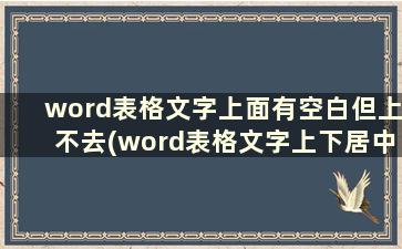 word表格文字上面有空白但上不去(word表格文字上下居中)