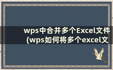 wps中合并多个Excel文件(wps如何将多个excel文件合并成一个)