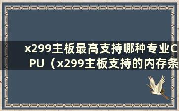 x299主板最高支持哪种专业CPU（x299主板支持的内存条）