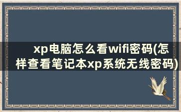 xp电脑怎么看wifi密码(怎样查看笔记本xp系统无线密码)