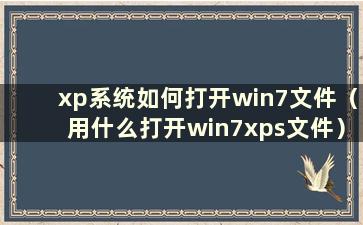 xp系统如何打开win7文件（用什么打开win7xps文件）