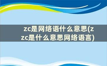 zc是网络语什么意思(zzc是什么意思网络语言)