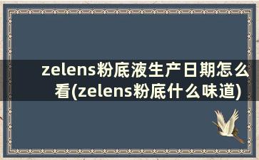 zelens粉底液生产日期怎么看(zelens粉底什么味道)