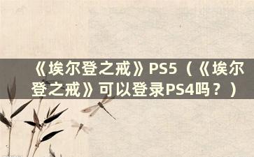 《埃尔登之戒》PS5（《埃尔登之戒》可以登录PS4吗？）