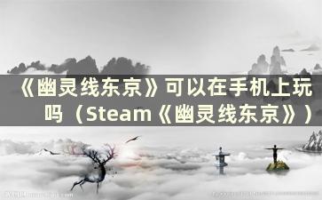 《幽灵线东京》可以在手机上玩吗（Steam《幽灵线东京》）