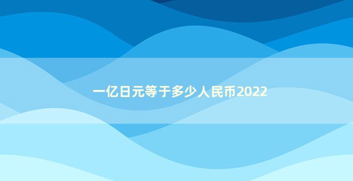 一亿日元等于多少人民币2022