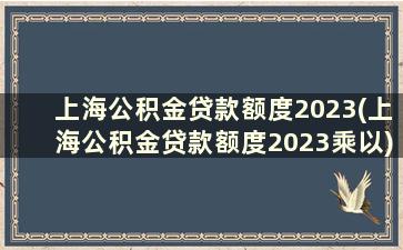 上海公积金贷款额度2023(上海公积金贷款额度2023乘以)