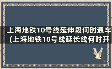 上海地铁10号线延伸段何时通车(上海地铁10号线延长线何时开始)