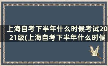 上海自考下半年什么时候考试2021级(上海自考下半年什么时候考试2021报名)