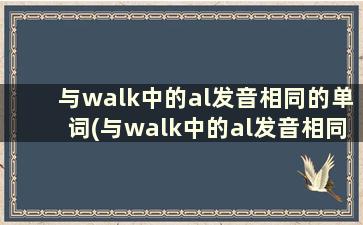 与walk中的al发音相同的单词(与walk中的al发音相同的单词有哪些)
