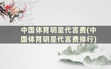 中国体育明星代言费(中国体育明星代言费排行)