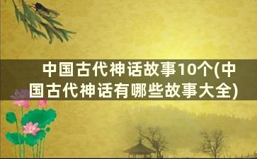 中国古代神话故事10个(中国古代神话有哪些故事大全)