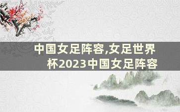 中国女足阵容,女足世界杯2023中国女足阵容
