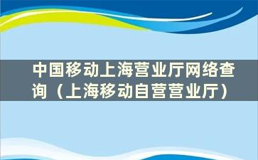 中国移动上海营业厅网络查询（上海移动自营营业厅）