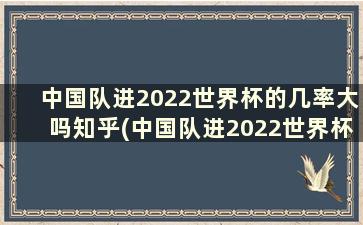 中国队进2022世界杯的几率大吗知乎(中国队进2022世界杯的几率大吗视频)