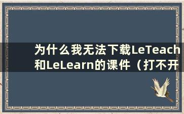 为什么我无法下载LeTeach和LeLearn的课件（打不开LeTeach和LeLearn怎么办）？