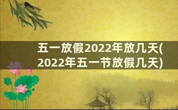 五一放假2022年放几天(2022年五一节放假几天)