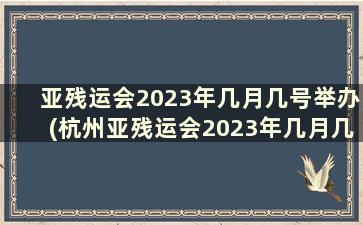 亚残运会2023年几月几号举办(杭州亚残运会2023年几月几号举办)