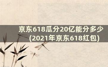 京东618瓜分20亿能分多少(2021年京东618红包)