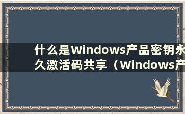 什么是Windows产品密钥永久激活码共享（Windows产品密钥永久激活码共享至微信）