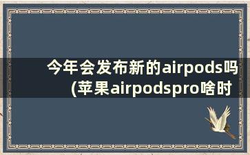 今年会发布新的airpods吗(苹果airpodspro啥时候发布新)