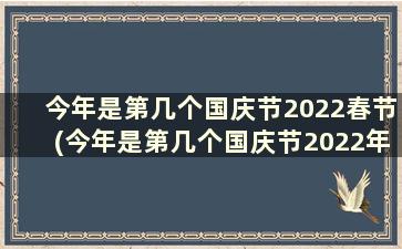 今年是第几个国庆节2022春节(今年是第几个国庆节2022年8月)