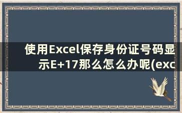 使用Excel保存身份证号码显示E+17那么怎么办呢(excel2007身份证号码显示E+17)