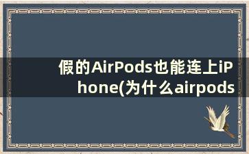 假的AirPods也能连上iPhone(为什么airpods带一个连不上)